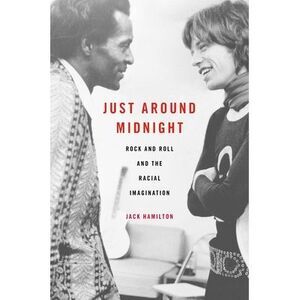 Just Around Midnight: Rock and Roll and the Racial Imagination -- Jack Hamilton